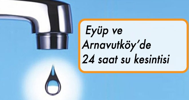  Eyüp ve  Arnavutköy’de 24 saat su kesintisi