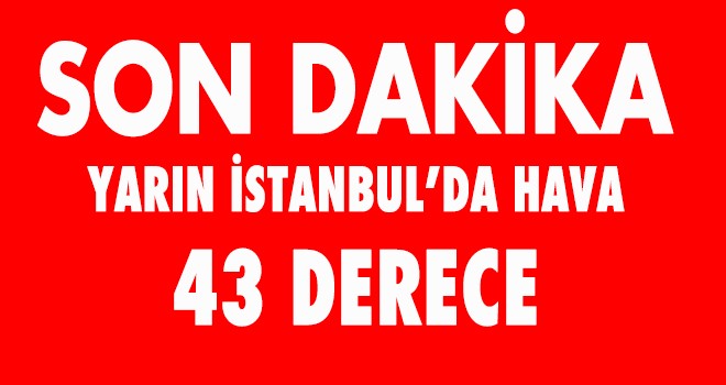 Yarın İstanbul'da hava 43 derece