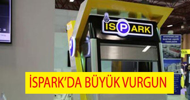 İSPARK’DA BÜYÜK VURGUN