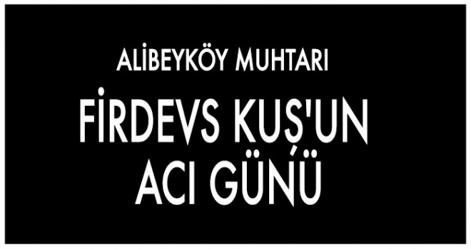 ALİBEYKÖY MUHTARI FİRDEVS KUŞ'UN ACI GÜNÜ