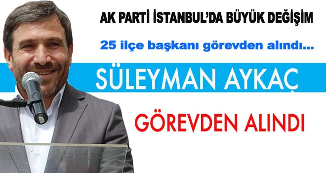 AK PARTİ İLÇE BAŞKANI SÜLEYMAN AYKAÇ GÖREVDEN ALINDI