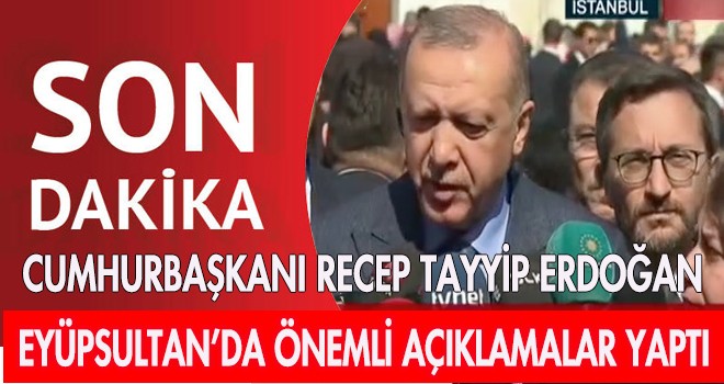 CUMHURBAŞKANI EYÜPSULTAN’DA ÖNEMLİ AÇIKLAMALAR YAPTI