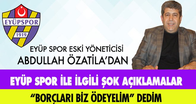 ABDULLAH ÖZATİLA’DAN EYÜP SPOR İLE İLGİLİ ŞOK AÇIKLAMALAR