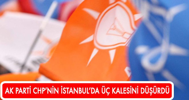 AK PARTİ CHP’NİN İSTANBUL’DA ÜÇ KALESİNİ DÜŞÜRDÜ