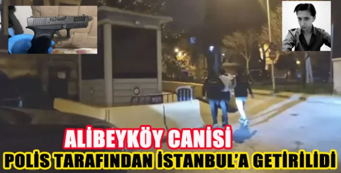 ALİBEYKÖY CANİSİ İSTANBUL'A GETİRİLDİ