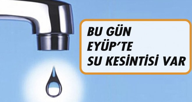 BU GÜN EYÜP’TE  SU KESİNTİSİ VAR