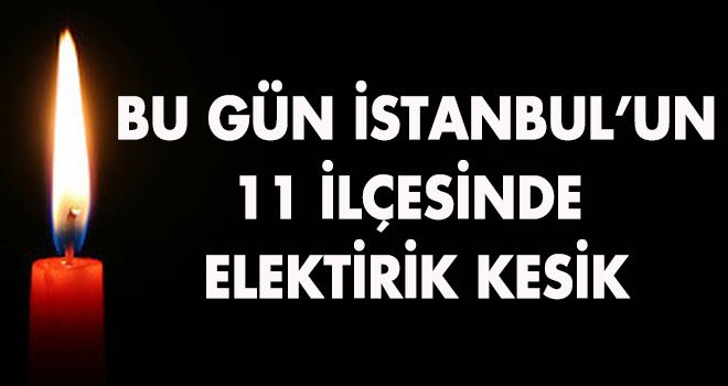 BU GÜN İSTANBUL’UN 11 İLÇESİNDE  ELEKTİRİK KESİK