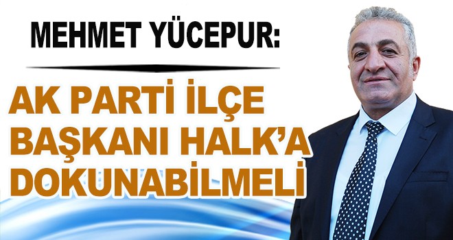 AK PARTİ İLÇE BAŞKANI HALK’A DOKUNABİLMELİ