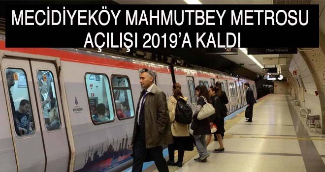 MECİDİYEKÖY MAHMUTBEY METROSU  AÇILIŞI 2019’A KALDI