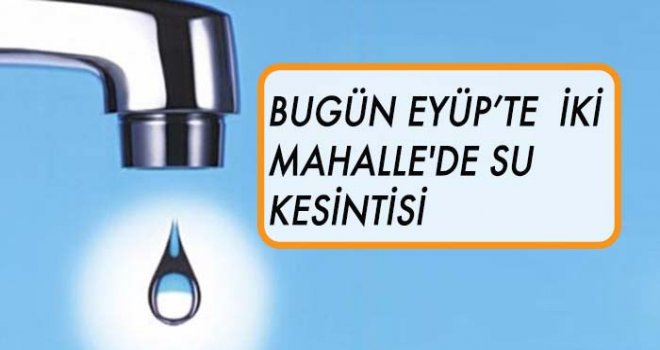 EYÜP'TE İKİ MAHALLE'DE SU KESİNTİSİ