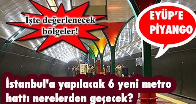 İstanbul'a yapılacak 6 yeni metro hattı nerelerden geçecek?