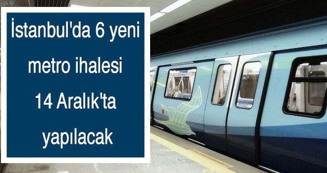 İstanbul'da 6 yeni metro ihalesi 14 Aralık'ta yapılacak