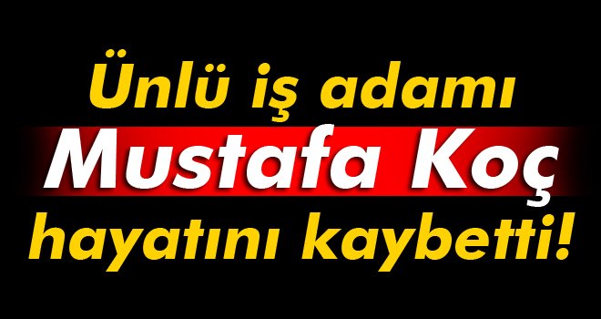 Mustafa Koç hayatını kaybetti