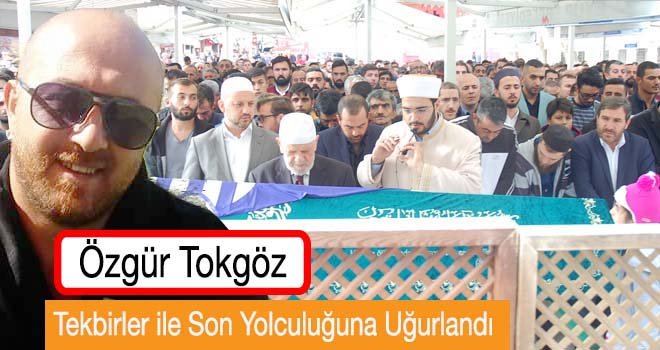 Özgür Tokgöz Tekbirler ile Son Yolculuğuna Uğurlandı