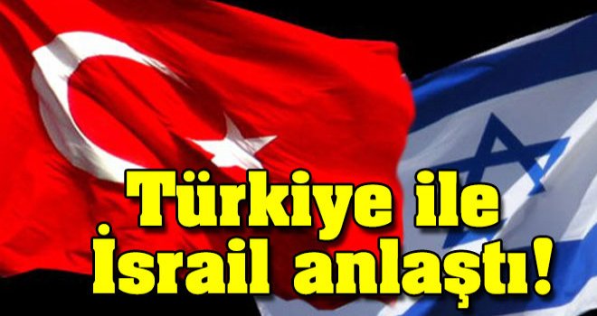 Türkiye ile İsrail anlaştı