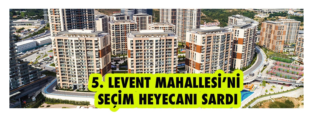 5. LEVENT MAHALLESİ’Nİ SEÇİM HEYECANI SARDI.