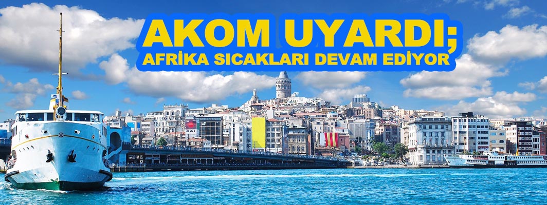 AKOM UYARDI; AFRİKA SICAKLARI DEVAM EDİYOR