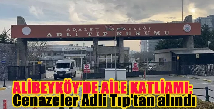 ALİBEYKÖY’DE AİLE KATLİAMI; Cenazeler Adli Tıp'tan alındı