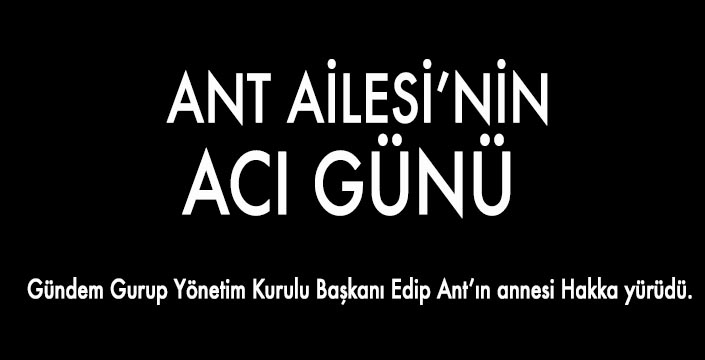 ANT AİLESİ'NİN ACI GÜNÜ