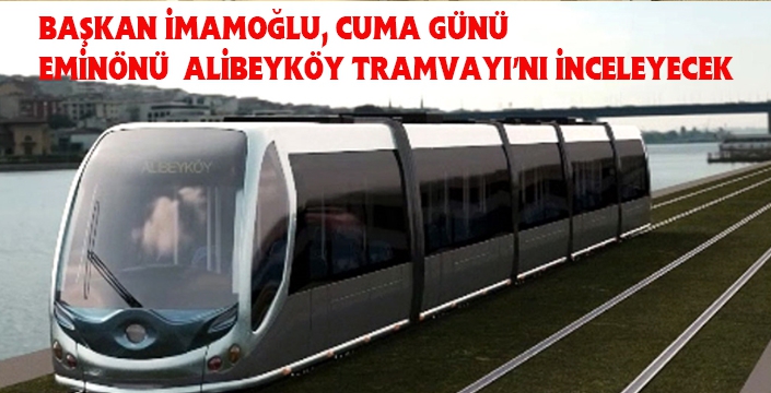 BAŞKAN İMAMOĞLU, EMİNÖNÜ-ALİBEYKÖY TRAMVAYI’NI İNCELEYECEK