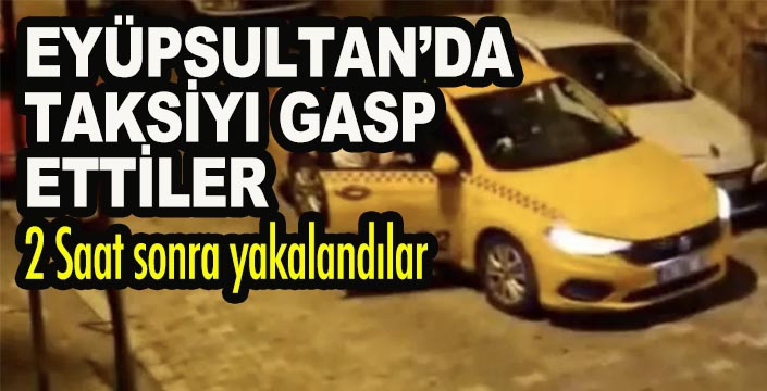 Eyüpsultan'da bindikleri taksiyi gasp eden şüpheliler 2 saat sonra yakalandı