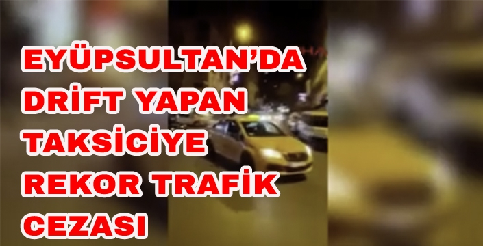 EYÜPSULTAN’DA  DRİFT YAPAN  TAKSİCİYE  REKOR TRAFİK CEZASI