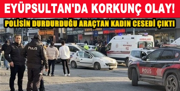 EYÜPSULTAN'DA KORKUNÇ OLAY! POLİSİN DURDURDUĞU ARAÇTAN KADIN CESEDİ ÇIKDI