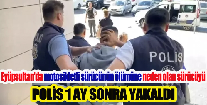 Eyüpsultan'da motosikletli sürücünün ölümüne neden olan sürücü bir ay sonra yakalandı