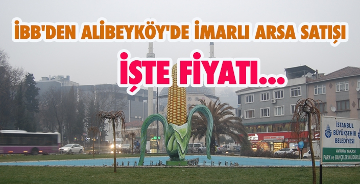 İBB'DEN ALİBEYKÖY'DE İMARLI ARSA SATIŞI